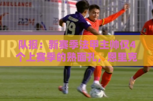 队报:新赛季法甲主帅仅4个上赛季的熟面孔,恩里克3年已执教最长 队报:新赛季法甲主帅仅4个上赛季的熟面孔,恩里克3年已执教最长