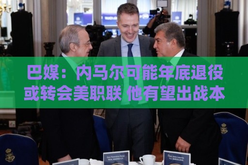 巴媒：内马尔可能年底退役或转会美职联 他有望出战本周巴甲