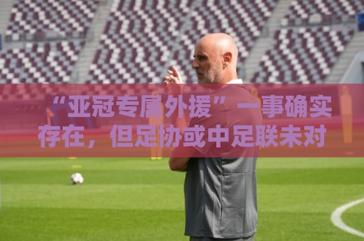 “亚冠专属外援”一事确实存在,但足协或中足联未对外正式公布 “亚冠专属外援”一事确实存在,但足协或中足联未对外正式公布