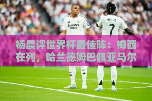 杨晨评世界杯最佳阵：梅西在列，哈兰德姆巴佩亚马尔领衔进攻阵