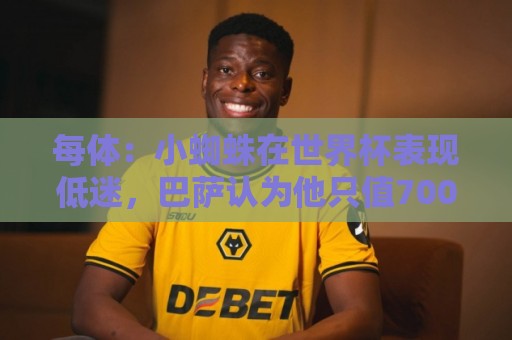 每体:小蜘蛛在世界杯表现低迷,巴萨认为他只值7000万到8000万欧 每体:小蜘蛛在世界杯表现低迷,巴萨认为他只值7000万到8000万欧