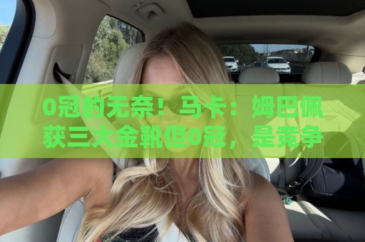 0冠的无奈!马卡:姆巴佩获三大金靴但0冠,是竞争金球的最大短板 0冠的无奈!马卡:姆巴佩获三大金靴但0冠,是竞争金球的最大短板