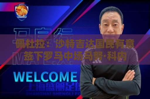 佩杜拉:沙特吉达国民有意签下罗马中场马努·科内 佩杜拉:沙特吉达国民有意签下罗马中场马努·科内