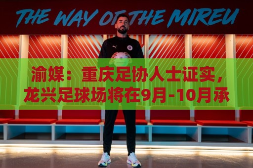 渝媒:重庆足协人士证实,龙兴足球场将在9月-10月承办国足邀请赛 渝媒:重庆足协人士证实,龙兴足球场将在9月-10月承办国足邀请赛