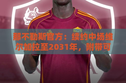 那不勒斯官方:续约中场维尔加拉至2031年,附带可选择续约选项 那不勒斯官方:续约中场维尔加拉至2031年,附带可选择续约选项