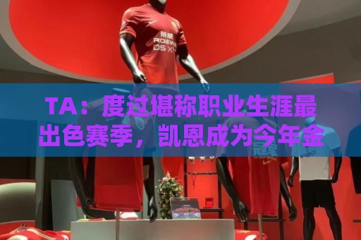 TA:度过堪称职业生涯最出色赛季,凯恩成为今年金球奖头号热门 TA:度过堪称职业生涯最出色赛季,凯恩成为今年金球奖头号热门