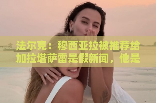 法尔克：穆西亚拉被推荐给加拉塔萨雷是假新闻，他是拜仁重要一员