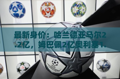 最新身价:哈兰德亚马尔2.2亿,姆巴佩2亿奥利塞1.7亿贝林1.6亿 最新身价:哈兰德亚马尔2.2亿,姆巴佩2亿奥利塞1.7亿贝林1.6亿