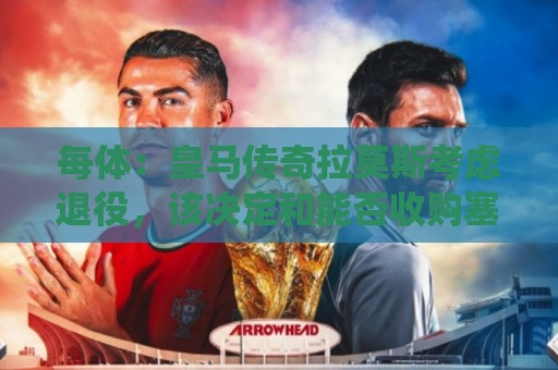 每体:皇马传奇拉莫斯考虑退役,该决定和能否收购塞维利亚有关 每体:皇马传奇拉莫斯考虑退役,该决定和能否收购塞维利亚有关