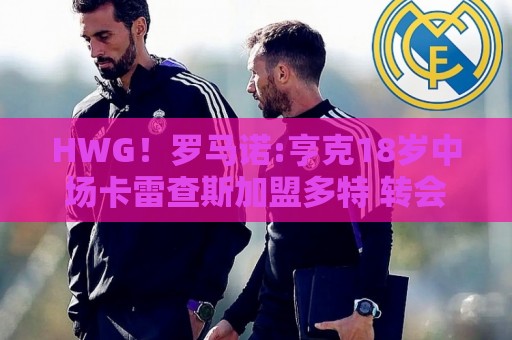 HWG!罗马诺:亨克18岁中场卡雷查斯加盟多特 转会费3300万欧+二转 HWG!罗马诺:亨克18岁中场卡雷查斯加盟多特 转会费3300万欧+二转