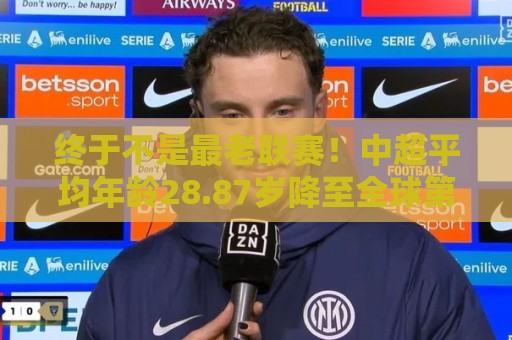 终于不是最老联赛!中超平均年龄28.87岁降至全球第2,秘鲁甲登顶 终于不是最老联赛!中超平均年龄28.87岁降至全球第2,秘鲁甲登顶