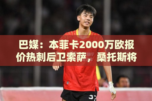巴媒:本菲卡2000万欧报价热刺后卫索萨,桑托斯将获120万欧分成 巴媒:本菲卡2000万欧报价热刺后卫索萨,桑托斯将获120万欧分成