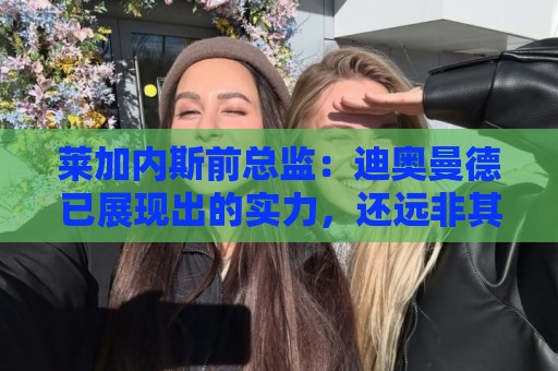 莱加内斯前总监:迪奥曼德已展现出的实力,还远非其上限 莱加内斯前总监:迪奥曼德已展现出的实力,还远非其上限