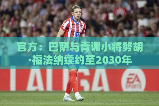 官方：巴萨与青训小将努胡·福法纳续约至2030年