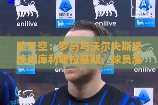 德天空：罗马与沃尔夫斯堡谈判库利耶拉基斯，球员渴望转会