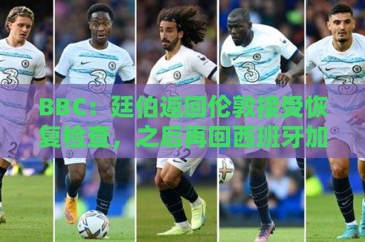 BBC:廷伯返回伦敦接受恢复检查,之后再回西班牙加入阿森纳集训 BBC:廷伯返回伦敦接受恢复检查,之后再回西班牙加入阿森纳集训
