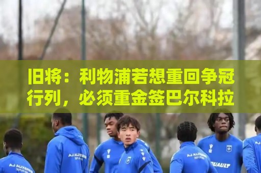 旧将:利物浦若想重回争冠行列,必须重金签巴尔科拉这样的球员 旧将:利物浦若想重回争冠行列,必须重金签巴尔科拉这样的球员