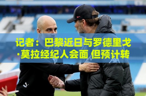 记者:巴黎近日与罗德里戈·莫拉经纪人会面 但预计转会不会成行 记者:巴黎近日与罗德里戈·莫拉经纪人会面 但预计转会不会成行