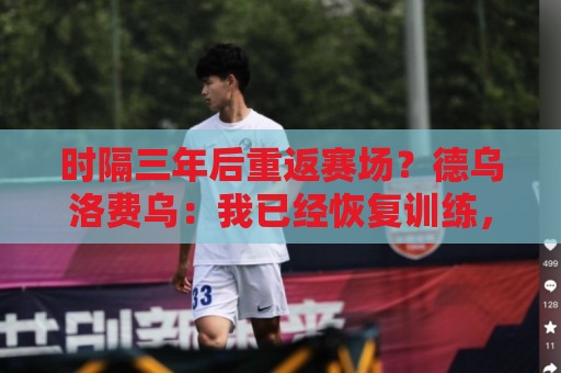 时隔三年后重返赛场?德乌洛费乌:我已经恢复训练,想要回来踢球 时隔三年后重返赛场?德乌洛费乌:我已经恢复训练,想要回来踢球