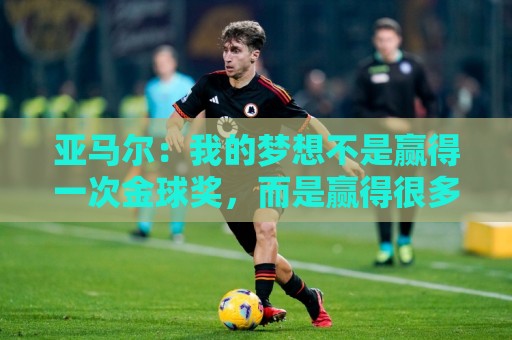亚马尔:我的梦想不是赢得一次金球奖,而是赢得很多次金球奖 亚马尔:我的梦想不是赢得一次金球奖,而是赢得很多次金球奖
