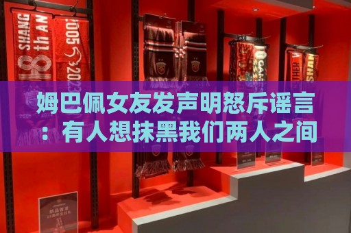 姆巴佩女友发声明怒斥谣言:有人想抹黑我们两人之间的感情 姆巴佩女友发声明怒斥谣言:有人想抹黑我们两人之间的感情