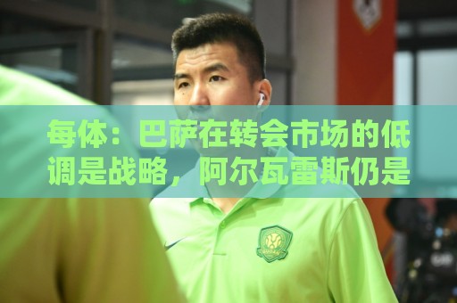 每体：巴萨在转会市场的低调是战略，阿尔瓦雷斯仍是主要目标