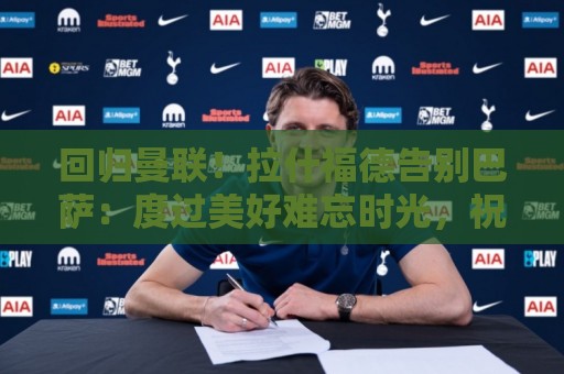 回归曼联!拉什福德告别巴萨:度过美好难忘时光,祝球队未来好运 回归曼联!拉什福德告别巴萨:度过美好难忘时光,祝球队未来好运