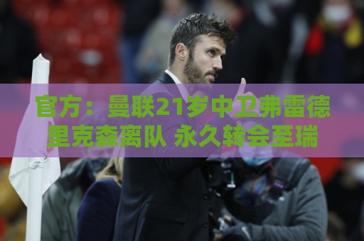 官方：曼联21岁中卫弗雷德里克森离队 永久转会至瑞士球队洛桑