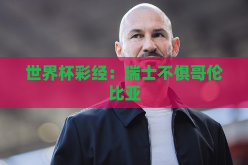 世界杯彩经:瑞士不惧哥伦比亚 世界杯彩经:瑞士不惧哥伦比亚