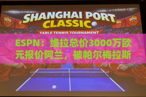 ESPN：维拉总价3000万欧元报价阿兰，被帕尔梅拉斯拒绝