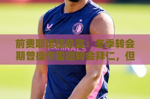 前费耶诺德总监:冬季转会期曾操作雷德转会拜仁,但因伤病被搁置 前费耶诺德总监:冬季转会期曾操作雷德转会拜仁,但因伤病被搁置