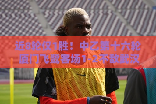 近8轮仅1胜!中乙第十六轮 厦门飞鹭客场1-2不敌武汉三镇B队 近8轮仅1胜!中乙第十六轮 厦门飞鹭客场1-2不敌武汉三镇B队