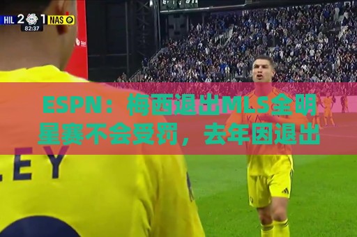 ESPN:梅西退出MLS全明星赛不会受罚,去年因退出被停赛一场 ESPN:梅西退出MLS全明星赛不会受罚,去年因退出被停赛一场