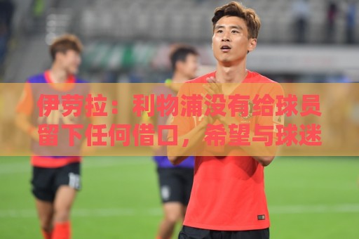 伊劳拉:利物浦没有给球员留下任何借口,希望与球迷共同成长 伊劳拉:利物浦没有给球员留下任何借口,希望与球迷共同成长