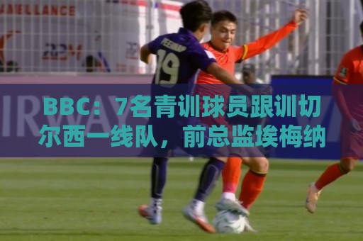 BBC:7名青训球员跟训切尔西一线队,前总监埃梅纳洛儿子表现亮眼 BBC:7名青训球员跟训切尔西一线队,前总监埃梅纳洛儿子表现亮眼