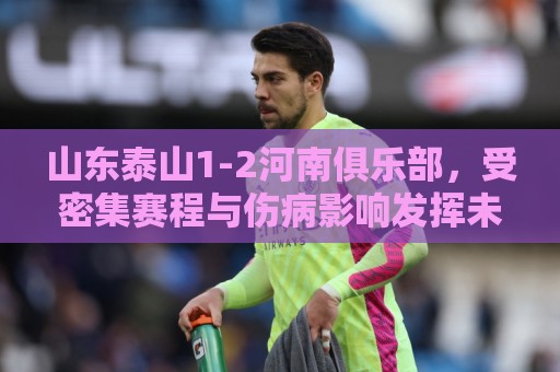 山东泰山1-2河南俱乐部,受密集赛程与伤病影响发挥未达预期 山东泰山1-2河南俱乐部,受密集赛程与伤病影响发挥未达预期