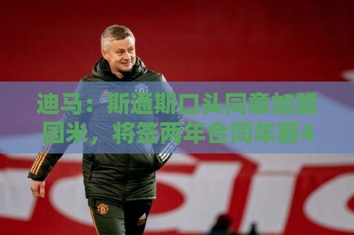 迪马:斯通斯口头同意加盟国米,将签两年合同年薪400万欧 迪马:斯通斯口头同意加盟国米,将签两年合同年薪400万欧