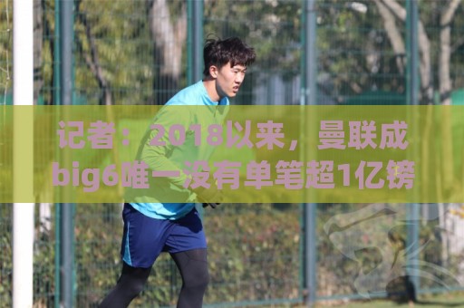 记者:2018以来,曼联成big6唯一没有单笔超1亿镑引援的俱乐部 记者:2018以来,曼联成big6唯一没有单笔超1亿镑引援的俱乐部