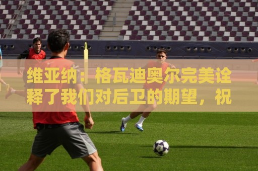 维亚纳:格瓦迪奥尔完美诠释了我们对后卫的期望,祝贺他签下新约 维亚纳:格瓦迪奥尔完美诠释了我们对后卫的期望,祝贺他签下新约