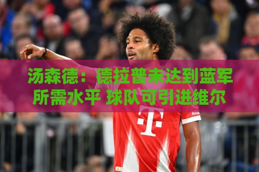 汤森德:德拉普未达到蓝军所需水平 球队可引进维尔贝克和亨德森 汤森德:德拉普未达到蓝军所需水平 球队可引进维尔贝克和亨德森