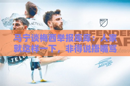 马宁谈梅西举报库库:人家就这样一下,非得说捂嘴骂人显然不合理 马宁谈梅西举报库库:人家就这样一下,非得说捂嘴骂人显然不合理