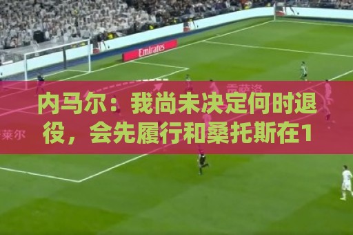 内马尔:我尚未决定何时退役,会先履行和桑托斯在12月到期的合同 内马尔:我尚未决定何时退役,会先履行和桑托斯在12月到期的合同