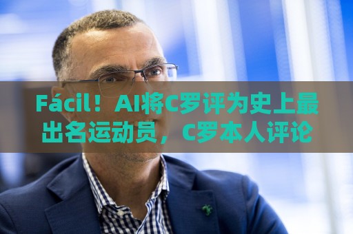 Fácil!AI将C罗评为史上最出名运动员,C罗本人评论:轻轻松松~ Fácil!AI将C罗评为史上最出名运动员,C罗本人评论:轻轻松松~