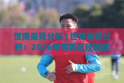 世南美预分析 | 世南美预分析:2026年南美区预选赛格局演变与场景化预判🟨最全手机信誉押球站独赢波胆盘大球分析走地大全 世南美预分析 | 世南美预分析:2026年南美区预选赛格局演变与场景化预判🟨最全手机信誉押球站独赢波胆盘大球分析走地大全
