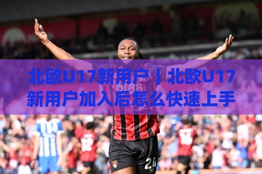 北欧U17新用户|北欧U17新用户加入后怎么快速上手?(北欧U17新用户) 这份活跃路线图请收好🟨最大权威网页体球网低调看冠军走盘单双盘独赢波胆盘 北欧U17新用户|北欧U17新用户加入后怎么快速上手?(北欧U17新用户) 这份活跃路线图请收好🟨最大权威网页体球网低调看冠军走盘单双盘独赢波胆盘