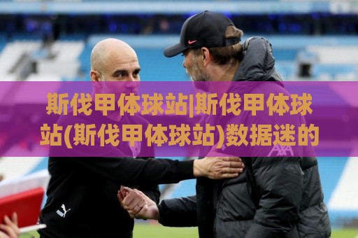 斯伐甲体球站|斯伐甲体球站(斯伐甲体球站)数据迷的2026观赛新姿势【斯伐甲体球站】🟨最全手机信誉堵球网视频半全场动画水位精彩片段流畅 斯伐甲体球站|斯伐甲体球站(斯伐甲体球站)数据迷的2026观赛新姿势【斯伐甲体球站】🟨最全手机信誉堵球网视频半全场动画水位精彩片段流畅