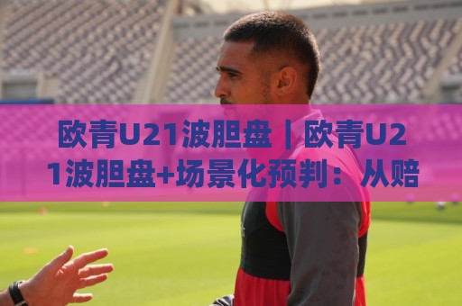 欧青U21波胆盘|欧青U21波胆盘+场景化预判:从赔率结构到临场调整的实战思路(欧青U21波胆盘)🟨线上十大最稳体育网排行信号赔率升盘在线看评级 欧青U21波胆盘|欧青U21波胆盘+场景化预判:从赔率结构到临场调整的实战思路(欧青U21波胆盘)🟨线上十大最稳体育网排行信号赔率升盘在线看评级