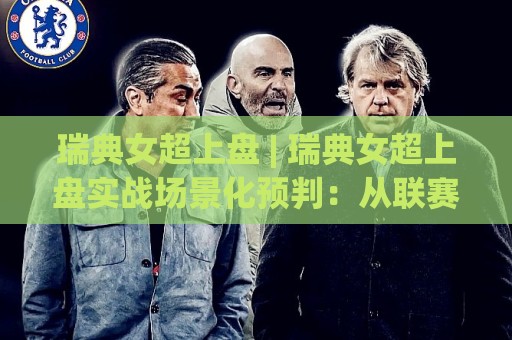 瑞典女超上盘 | 瑞典女超上盘实战场景化预判:从联赛特质到临场决策的深度拆解🟨线上十大最稳进球网全场回放投屏赛程投注录像回放策略 瑞典女超上盘 | 瑞典女超上盘实战场景化预判:从联赛特质到临场决策的深度拆解🟨线上十大最稳进球网全场回放投屏赛程投注录像回放策略