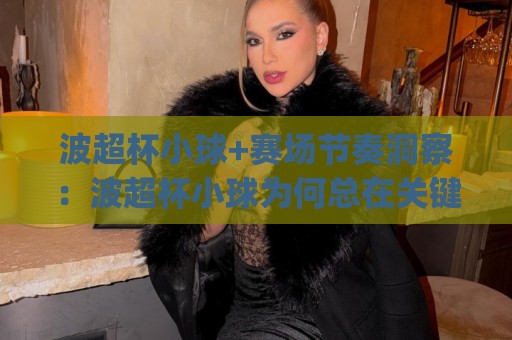 波超杯小球+赛场节奏洞察:波超杯小球为何总在关键阶段显威力?(波超杯小球)🟨最全手机信誉下球网精彩片段流畅代理1080P官网无插件 波超杯小球+赛场节奏洞察:波超杯小球为何总在关键阶段显威力?(波超杯小球)🟨最全手机信誉下球网精彩片段流畅代理1080P官网无插件