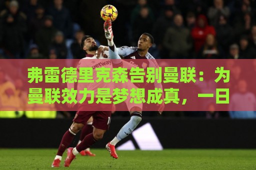 弗雷德里克森告别曼联:为曼联效力是梦想成真,一日红魔终生红魔 弗雷德里克森告别曼联:为曼联效力是梦想成真,一日红魔终生红魔